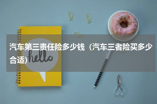 汽车第三责任险多少钱（汽车三者险买多少合适）