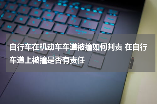 自行车在机动车车道被撞如何判责 在自行车道上被撞是否有责任