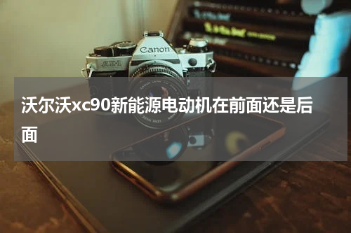 沃尔沃xc90新能源电动机在前面还是后面