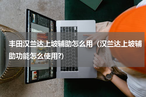 丰田汉兰达上坡辅助怎么用(汉兰达上坡辅助功能怎么使用?)