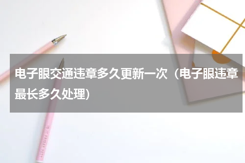 电子眼交通违章多久更新一次（电子眼违章最长多久处理）