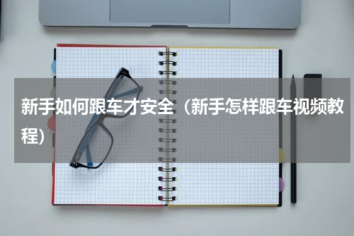 新手如何跟车才安全（新手怎样跟车视频教程）