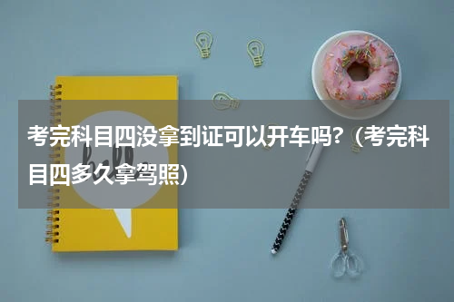 考完科目四没拿到证可以开车吗?（考完科目四多久拿驾照）