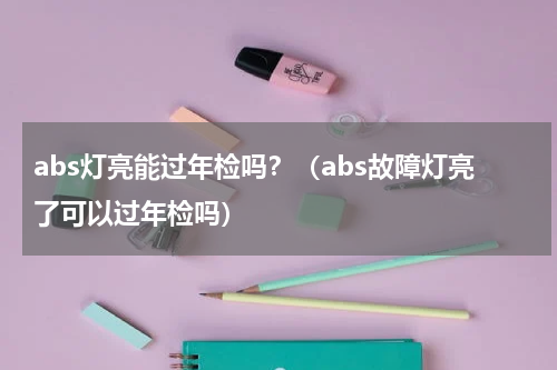 abs灯亮能过年检吗？（abs故障灯亮了可以过年检吗）