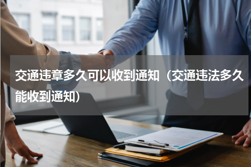 交通违章多久可以收到通知（交通违法多久能收到通知）
