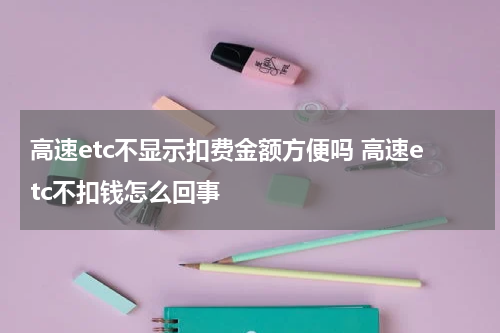 高速etc不显示扣费金额方便吗 高速etc不扣钱怎么回事