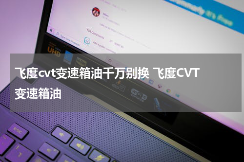 飞度cvt变速箱油千万别换 飞度CVT变速箱油