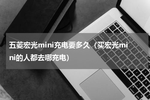 五菱宏光mini充电要多久（买宏光mini的人都去哪充电）