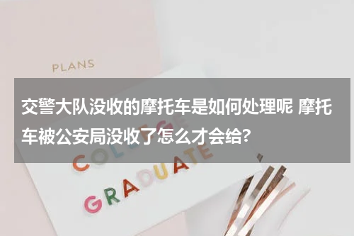 交警大队没收的摩托车是如何处理呢 摩托车被公安局没收了怎么才会给?