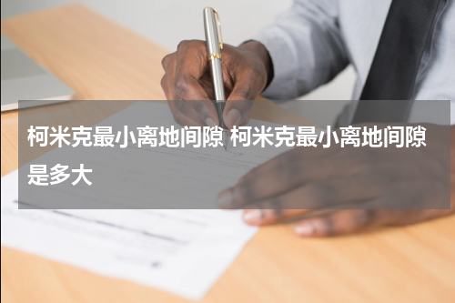 柯米克最小离地间隙 柯米克最小离地间隙是多大