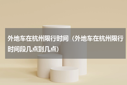 外地车在杭州限行时间（外地车在杭州限行时间段几点到几点）