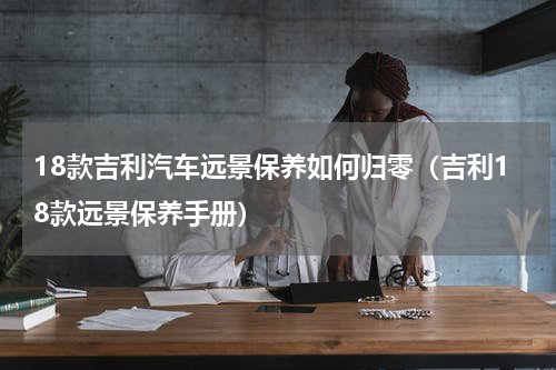18款吉利汽车远景保养如何归零（吉利18款远景保养手册）