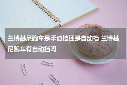 兰博基尼跑车是手动挡还是自动挡 兰博基尼跑车有自动挡吗