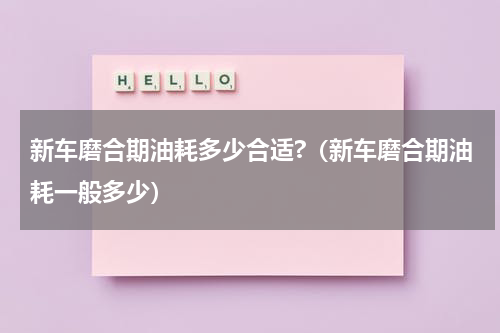新车磨合期油耗多少合适?（新车磨合期油耗一般多少）