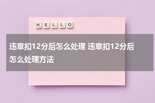 违章扣12分后怎么处理 违章扣12分后怎么处理方法