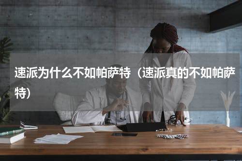 速派为什么不如帕萨特（速派真的不如帕萨特）