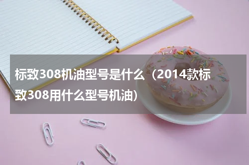 标致308机油型号是什么（2014款标致308用什么型号机油）