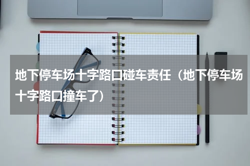 地下停车场十字路口碰车责任（地下停车场十字路口撞车了）