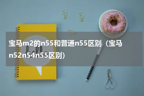 宝马m2的n55和普通n55区别（宝马n52n54n55区别）