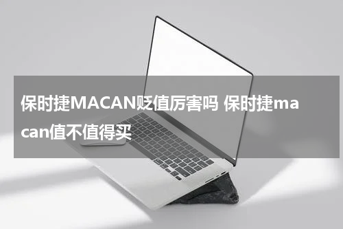 保时捷MACAN贬值厉害吗 保时捷macan值不值得买