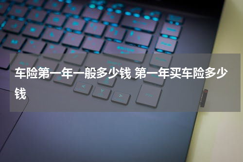车险第一年一般多少钱 第一年买车险多少钱