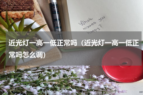 近光灯一高一低正常吗（近光灯一高一低正常吗怎么调）