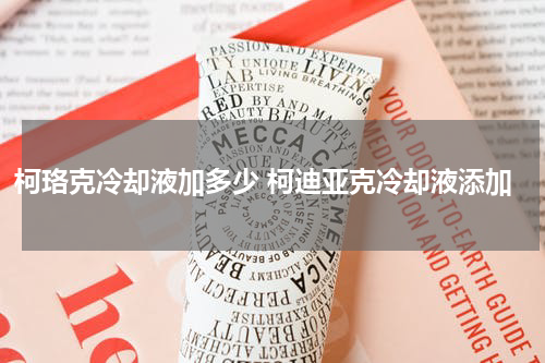 柯珞克冷却液加多少 柯迪亚克冷却液添加