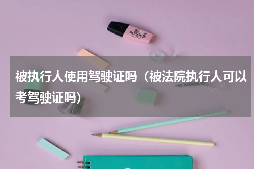 被执行人使用驾驶证吗（被法院执行人可以考驾驶证吗）