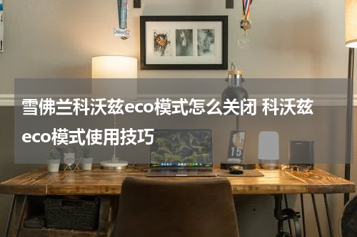 雪佛兰科沃兹eco模式怎么关闭 科沃兹eco模式使用技巧