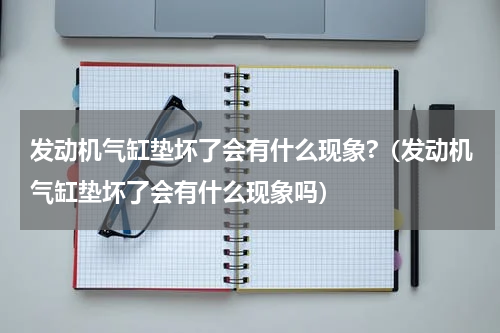 发动机气缸垫坏了会有什么现象?（发动机气缸垫坏了会有什么现象吗）