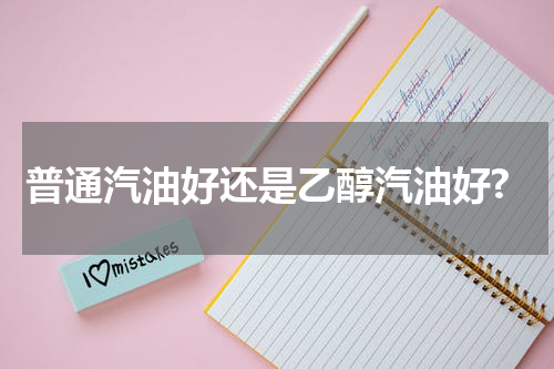 普通汽油好还是乙醇汽油好?