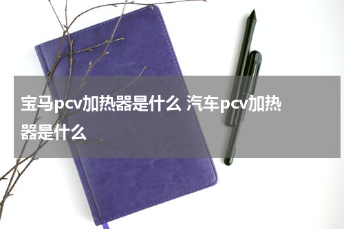 宝马pcv加热器是什么 汽车pcv加热器是什么