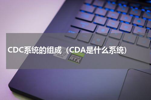 CDC系统的组成（CDA是什么系统）