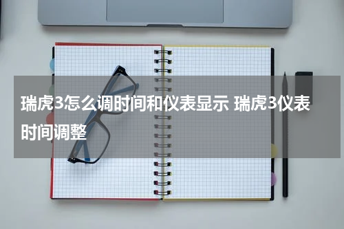 瑞虎3怎么调时间和仪表显示 瑞虎3仪表时间调整