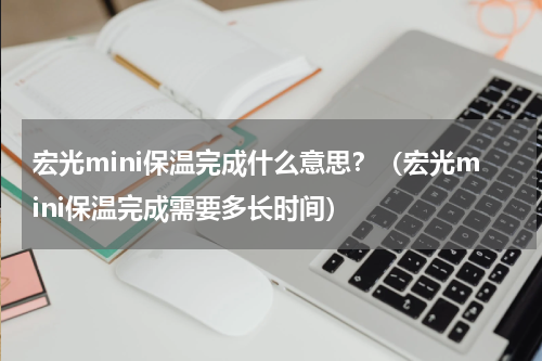 宏光mini保温完成什么意思？（宏光mini保温完成需要多长时间）