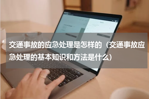 交通事故的应急处理是怎样的（交通事故应急处理的基本知识和方法是什么）