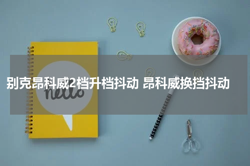 别克昂科威2档升档抖动 昂科威换挡抖动