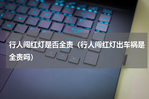 行人闯红灯是否全责（行人闯红灯出车祸是全责吗）