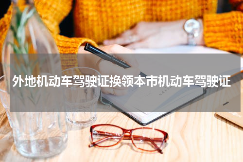 外地机动车驾驶证换领本市机动车驾驶证