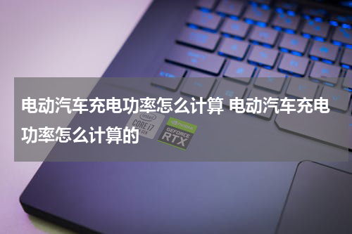 电动汽车充电功率怎么计算 电动汽车充电功率怎么计算的