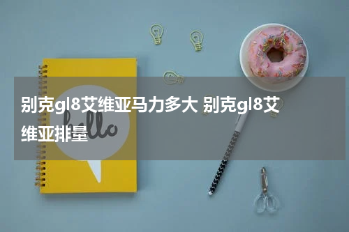 别克gl8艾维亚马力多大 别克gl8艾维亚排量