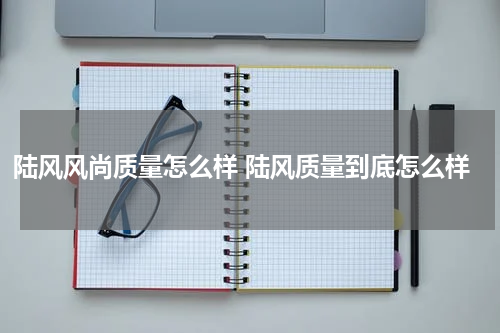 陆风风尚质量怎么样 陆风质量到底怎么样