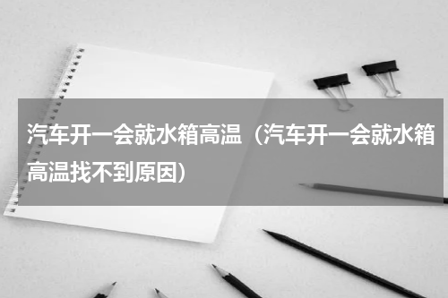 汽车开一会就水箱高温（汽车开一会就水箱高温找不到原因）