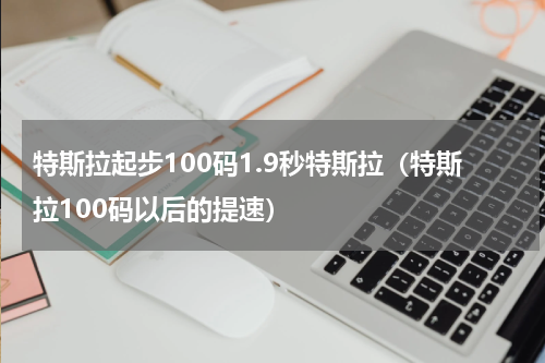 特斯拉起步100码1.9秒特斯拉（特斯拉100码以后的提速）