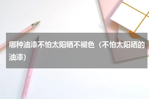 哪种油漆不怕太阳晒不褪色（不怕太阳晒的油漆）
