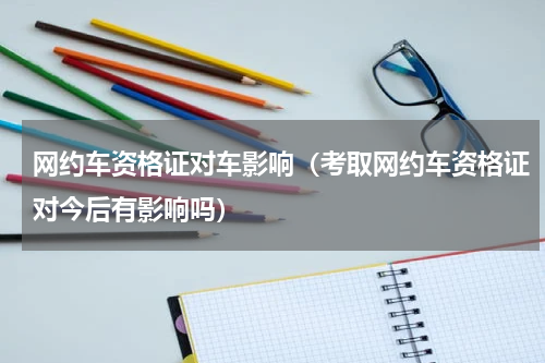 网约车资格证对车影响（考取网约车资格证对今后有影响吗）
