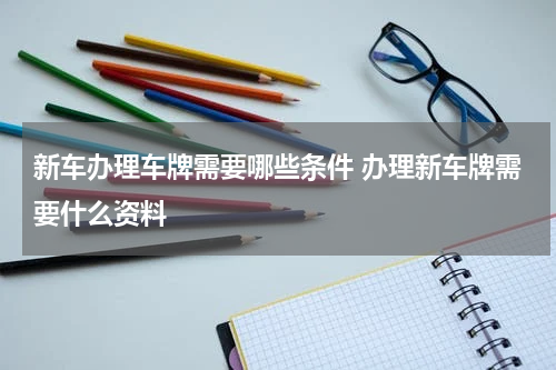 新车办理车牌需要哪些条件 办理新车牌需要什么资料