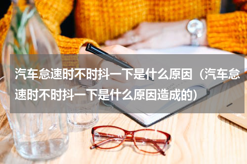 汽车怠速时不时抖一下是什么原因(汽车怠速时不时抖一下是什么原因造成的)