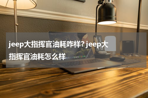 jeep大指挥官油耗咋样? jeep大指挥官油耗怎么样