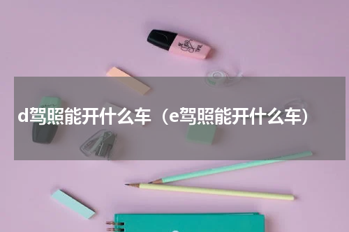 d驾照能开什么车（e驾照能开什么车）